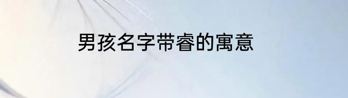 男孩名字带睿的寓意