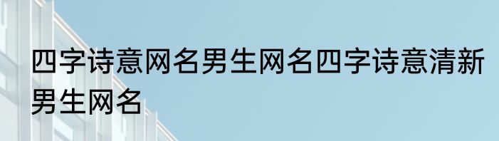 四字诗意网名男生网名四字诗意清新男生网名