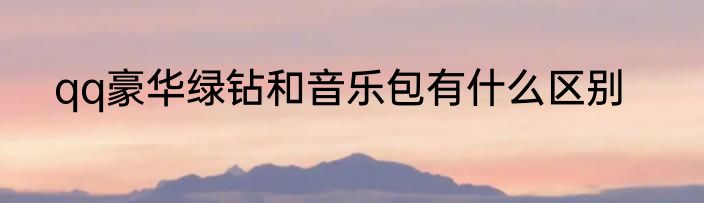 qq豪华绿钻和音乐包有什么区别