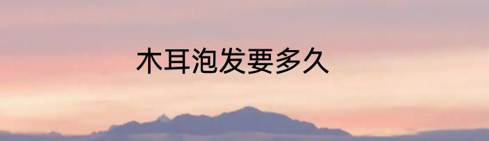 木耳泡发要多久