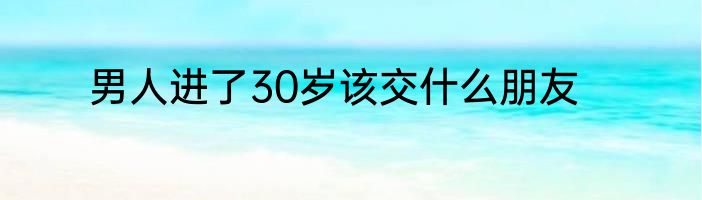 男人进了30岁该交什么朋友