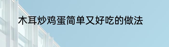 木耳炒鸡蛋简单又好吃的做法