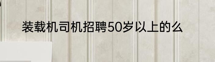 装载机司机招聘50岁以上的么