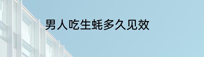 男人吃生蚝多久见效
