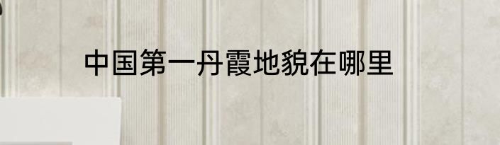 中国第一丹霞地貌在哪里