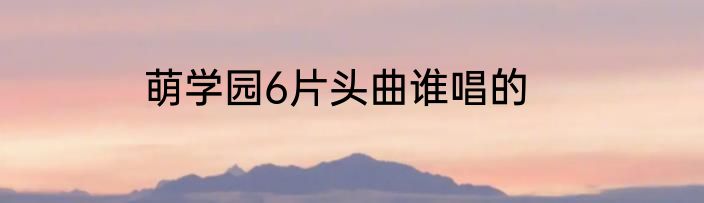 萌学园6片头曲谁唱的