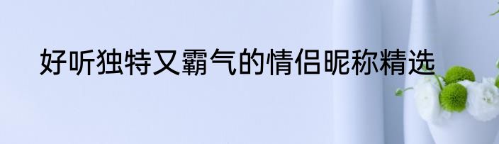 好听独特又霸气的情侣昵称精选