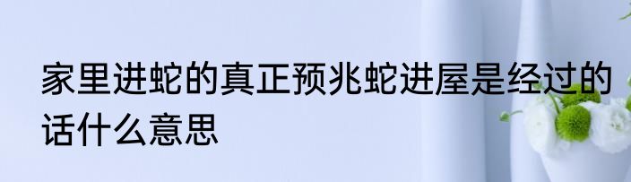 家里进蛇的真正预兆蛇进屋是经过的话什么意思