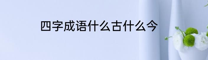 四字成语什么古什么今
