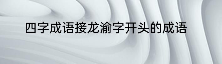 四字成语接龙渝字开头的成语