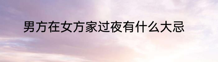 男方在女方家过夜有什么大忌