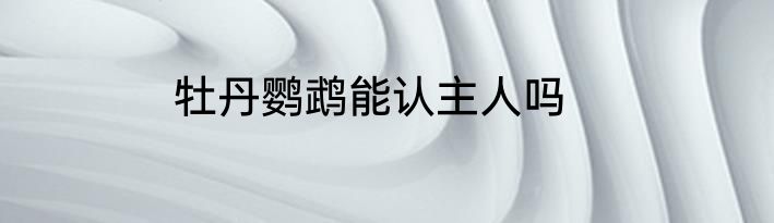 牡丹鹦鹉能认主人吗