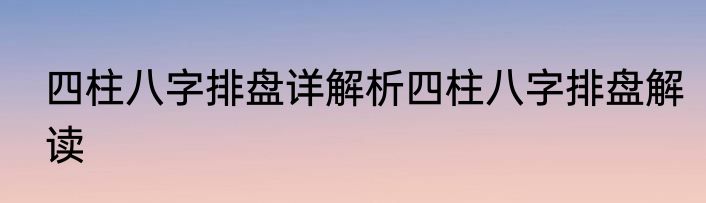 四柱八字排盘详解析四柱八字排盘解读