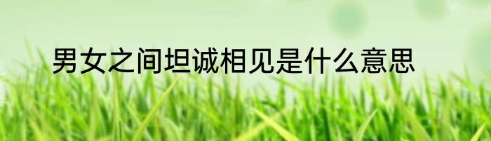 男女之间坦诚相见是什么意思