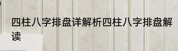 四柱八字排盘详解析四柱八字排盘解读