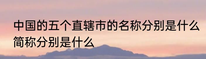 中国的五个直辖市的名称分别是什么简称分别是什么