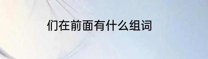 们在前面有什么组词