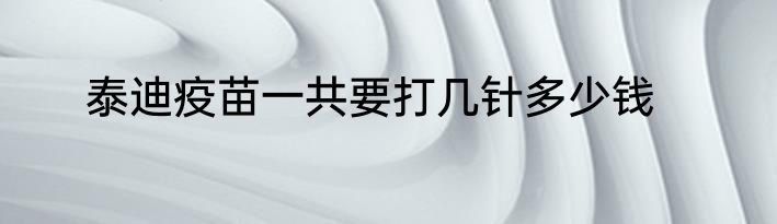 泰迪疫苗一共要打几针多少钱