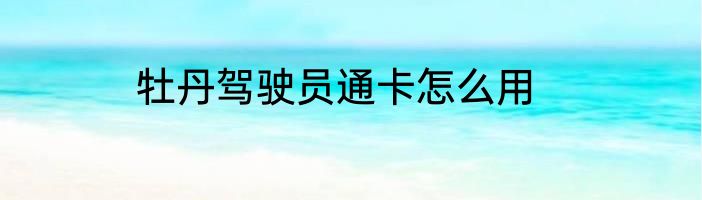 牡丹驾驶员通卡怎么用