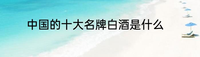 中国的十大名牌白酒是什么