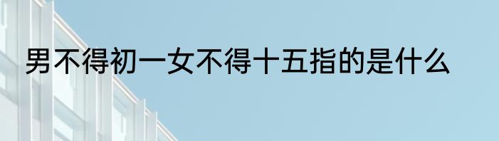男不得初一女不得十五指的是什么