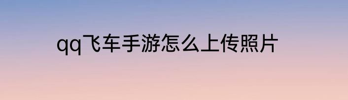 qq飞车手游怎么上传照片