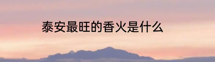 泰安最旺的香火是什么