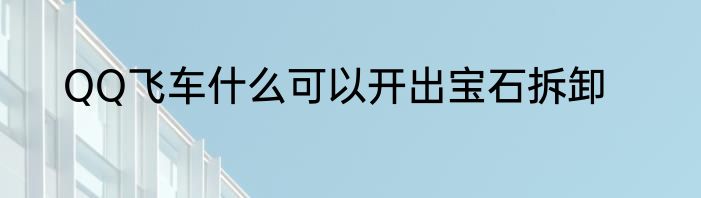 QQ飞车什么可以开出宝石拆卸
