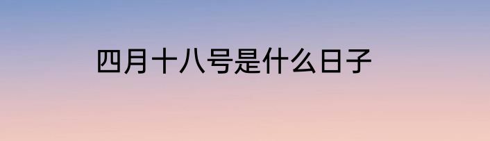 四月十八号是什么日子