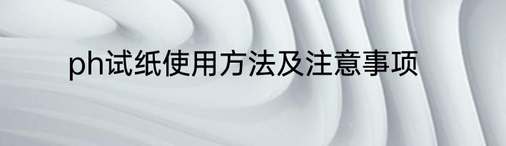 ph试纸使用方法及注意事项