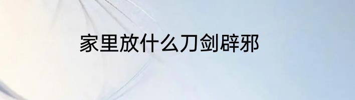 家里放什么刀剑辟邪