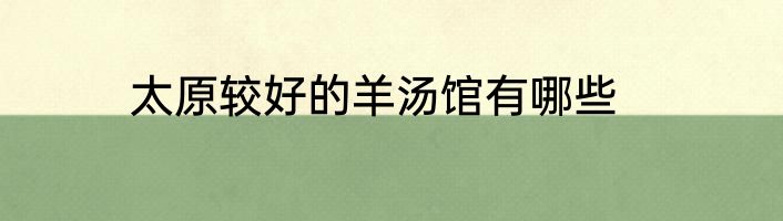 太原较好的羊汤馆有哪些