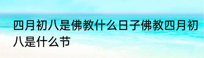 四月初八是佛教什么日子佛教四月初八是什么节