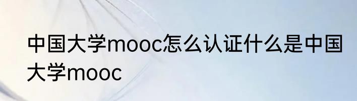 中国大学mooc怎么认证什么是中国大学mooc