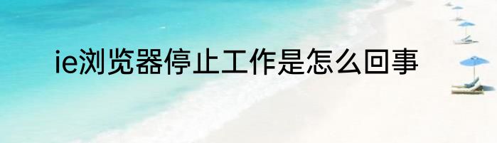 ie浏览器停止工作是怎么回事