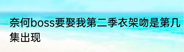 奈何boss要娶我第二季衣架吻是第几集出现
