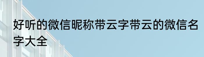 好听的微信昵称带云字带云的微信名字大全