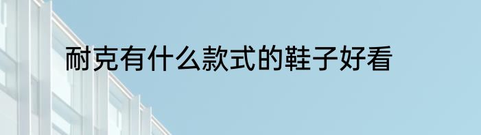 耐克有什么款式的鞋子好看