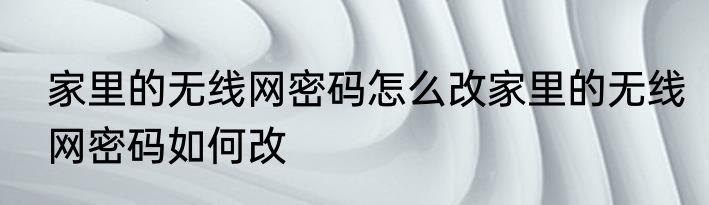 家里的无线网密码怎么改家里的无线网密码如何改