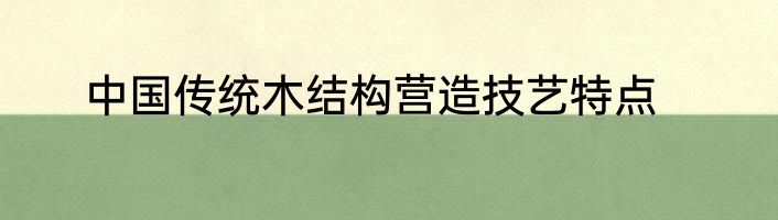 中国传统木结构营造技艺特点