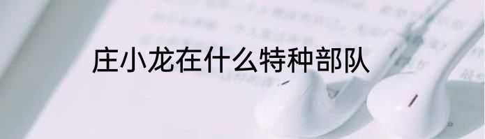 庄小龙在什么特种部队