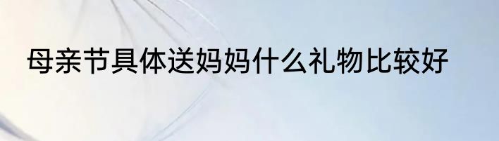 母亲节具体送妈妈什么礼物比较好
