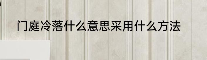 门庭冷落什么意思采用什么方法