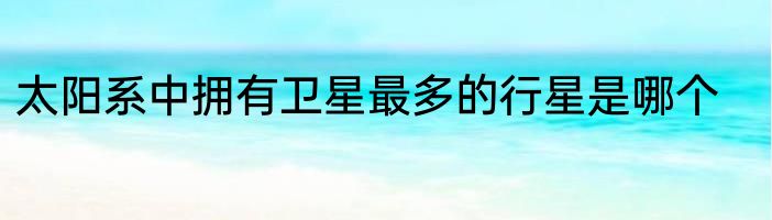 太阳系中拥有卫星最多的行星是哪个
