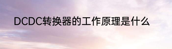DCDC转换器的工作原理是什么