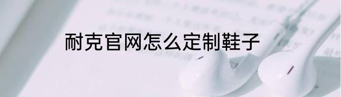 耐克官网怎么定制鞋子