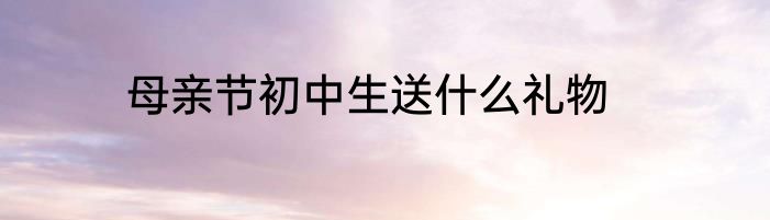 母亲节初中生送什么礼物