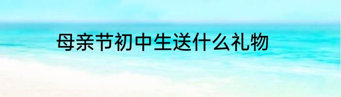 母亲节初中生送什么礼物