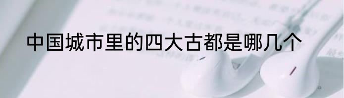 中国城市里的四大古都是哪几个