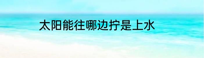 太阳能往哪边拧是上水
